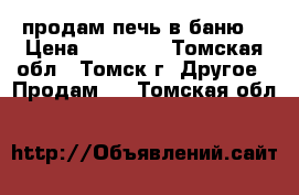 продам печь в баню  › Цена ­ 15 000 - Томская обл., Томск г. Другое » Продам   . Томская обл.